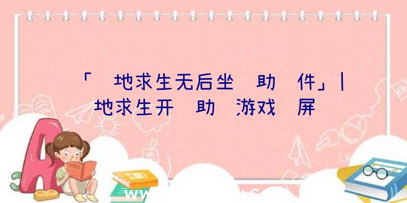 「绝地求生无后坐辅助软件」|绝地求生开辅助进游戏蓝屏